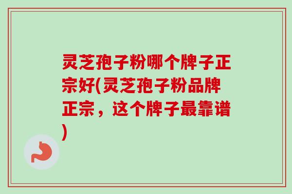 灵芝孢子粉哪个牌子正宗好(灵芝孢子粉品牌正宗,这个牌子最靠谱)-第1张图片-卓越灵芝孢子粉 灵芝孢子粉哪个牌子正宗好(灵芝孢子粉品牌正宗,这个牌子最靠谱)-第1张图片-卓越灵芝孢子粉