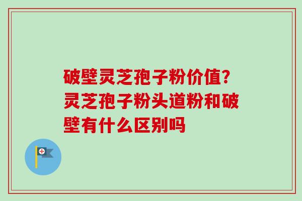 破壁灵芝孢子粉价值?灵芝孢子粉头道粉和破壁有什么区别吗-第1张图片-卓越灵芝孢子粉 破壁灵芝孢子粉价值?灵芝孢子粉头道粉和破壁有什么区别吗-第1张图片-卓越灵芝孢子粉