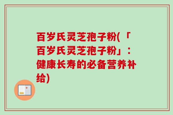 百岁氏灵芝孢子粉(「百岁氏灵芝孢子粉」:健康长寿的必备营养补给)-第1张图片-卓越灵芝孢子粉 百岁氏灵芝孢子粉(「百岁氏灵芝孢子粉」:健康长寿的必备营养补给)-第1张图片-卓越灵芝孢子粉