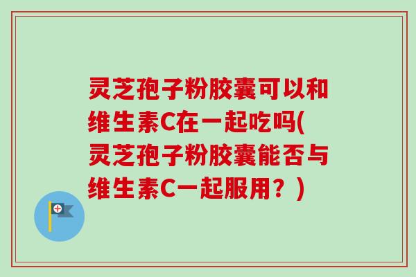 灵芝孢子粉胶囊可以和维生素C在一起吃吗(灵芝孢子粉胶囊能否与维生素C一起服用？)-第1张图片-卓越灵芝孢子粉