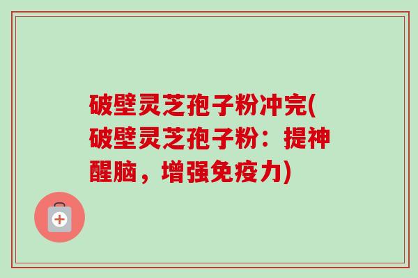 破壁灵芝孢子粉冲完(破壁灵芝孢子粉：提神醒脑，增强免疫力)-第1张图片-卓越灵芝孢子粉