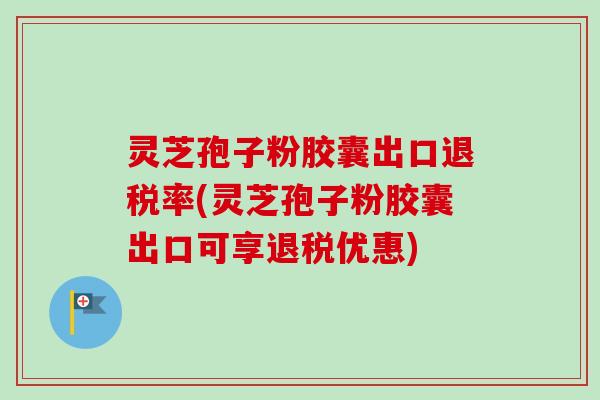 灵芝孢子粉胶囊出口退税率(灵芝孢子粉胶囊出口可享退税优惠)-第1张图片-卓越灵芝孢子粉