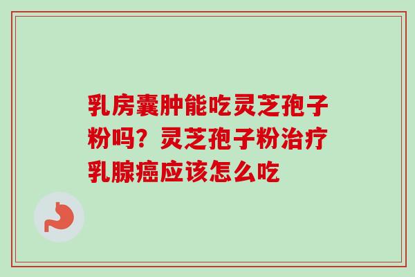 乳房囊肿能吃灵芝孢子粉吗?灵芝孢子粉治疗乳腺癌应该怎么吃-第1张图片-卓越灵芝孢子粉 乳房囊肿能吃灵芝孢子粉吗?灵芝孢子粉治疗乳腺癌应该怎么吃-第1张图片-卓越灵芝孢子粉