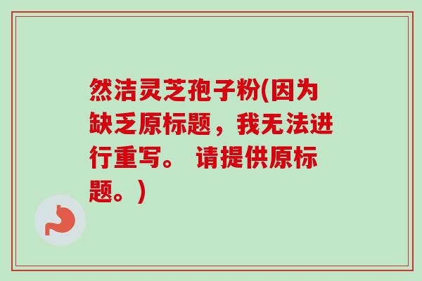 然洁灵芝孢子粉(因为缺乏原标题,我无法进行重写。 请提供原标题。)-第1张图片-卓越灵芝孢子粉 然洁灵芝孢子粉(因为缺乏原标题,我无法进行重写。 请提供原标题。)-第1张图片-卓越灵芝孢子粉
