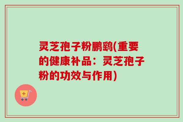 灵芝孢子粉鹏鹞(重要的健康补品:灵芝孢子粉的功效与作用)-第1张图片-卓越灵芝孢子粉 灵芝孢子粉鹏鹞(重要的健康补品:灵芝孢子粉的功效与作用)-第1张图片-卓越灵芝孢子粉