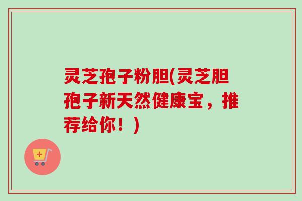 灵芝孢子粉胆(灵芝胆孢子新天然健康宝,推荐给你!)-第1张图片-卓越灵芝孢子粉 灵芝孢子粉胆(灵芝胆孢子新天然健康宝,推荐给你!)-第1张图片-卓越灵芝孢子粉