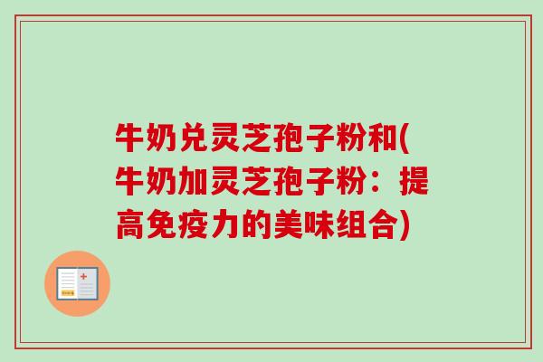 牛奶兑灵芝孢子粉和(牛奶加灵芝孢子粉:提高免疫力的美味组合)-第1张图片-卓越灵芝孢子粉 牛奶兑灵芝孢子粉和(牛奶加灵芝孢子粉:提高免疫力的美味组合)-第1张图片-卓越灵芝孢子粉