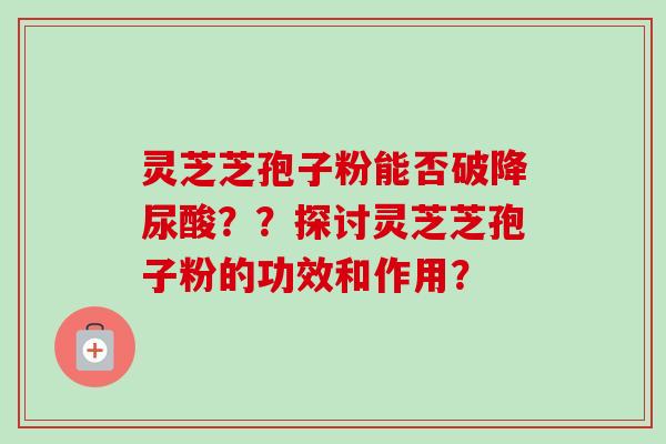 灵芝芝孢子粉能否破降尿酸？？探讨灵芝芝孢子粉的功效和作用？-第1张图片-卓越灵芝孢子粉