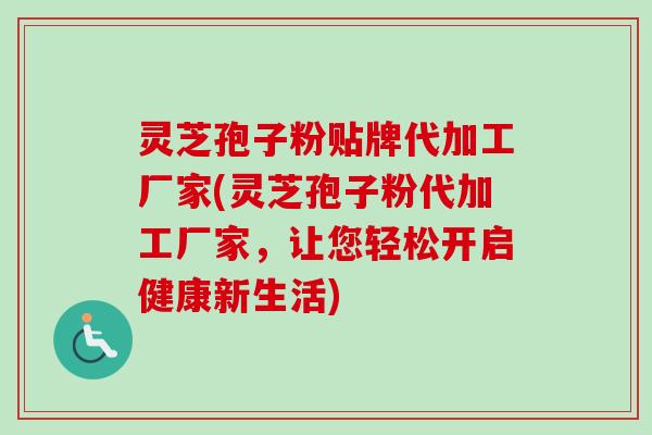 灵芝孢子粉贴牌代加工厂家(灵芝孢子粉代加工厂家，让您轻松开启健康新生活)-第1张图片-卓越灵芝孢子粉