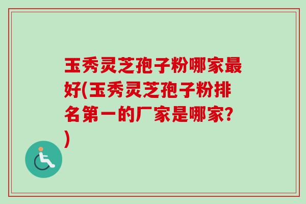 玉秀灵芝孢子粉哪家最好(玉秀灵芝孢子粉排名第一的厂家是哪家?)-第1张图片-卓越灵芝孢子粉 玉秀灵芝孢子粉哪家最好(玉秀灵芝孢子粉排名第一的厂家是哪家?)-第1张图片-卓越灵芝孢子粉