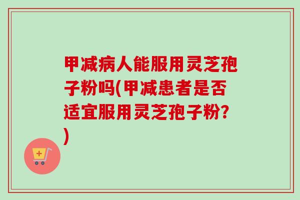 甲减病人能服用灵芝孢子粉吗(甲减患者是否适宜服用灵芝孢子粉?)-第1张图片-卓越灵芝孢子粉 甲减病人能服用灵芝孢子粉吗(甲减患者是否适宜服用灵芝孢子粉?)-第1张图片-卓越灵芝孢子粉