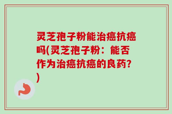 灵芝孢子粉能治癌抗癌吗(灵芝孢子粉：能否作为治癌抗癌的良药？)-第1张图片-卓越灵芝孢子粉