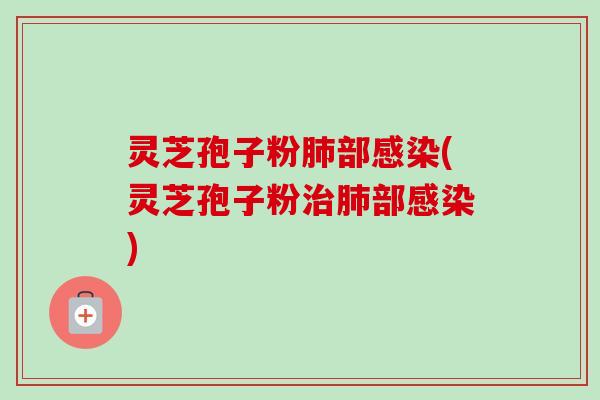 灵芝孢子粉肺部感染(灵芝孢子粉治肺部感染)-第1张图片-卓越灵芝孢子粉 灵芝孢子粉肺部感染(灵芝孢子粉治肺部感染)-第1张图片-卓越灵芝孢子粉