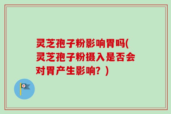 灵芝孢子粉影响胃吗(灵芝孢子粉摄入是否会对胃产生影响?)-第1张图片-卓越灵芝孢子粉 灵芝孢子粉影响胃吗(灵芝孢子粉摄入是否会对胃产生影响?)-第1张图片-卓越灵芝孢子粉