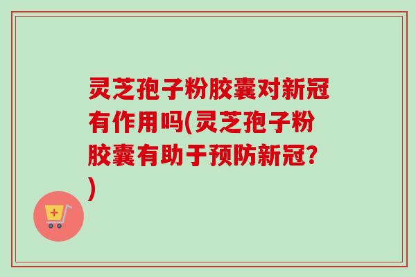 灵芝孢子粉胶囊对新冠有作用吗(灵芝孢子粉胶囊有助于预防新冠?)-第1张图片-卓越灵芝孢子粉 灵芝孢子粉胶囊对新冠有作用吗(灵芝孢子粉胶囊有助于预防新冠?)-第1张图片-卓越灵芝孢子粉