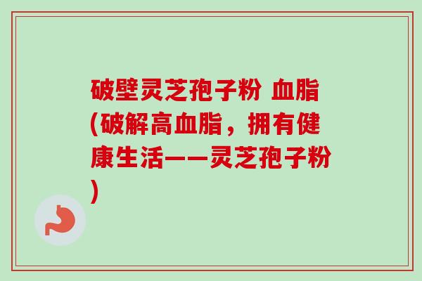 破壁灵芝孢子粉 血脂(破解高血脂,拥有健康生活——灵芝孢子粉)-第1张图片-卓越灵芝孢子粉 破壁灵芝孢子粉 血脂(破解高血脂,拥有健康生活——灵芝孢子粉)-第1张图片-卓越灵芝孢子粉
