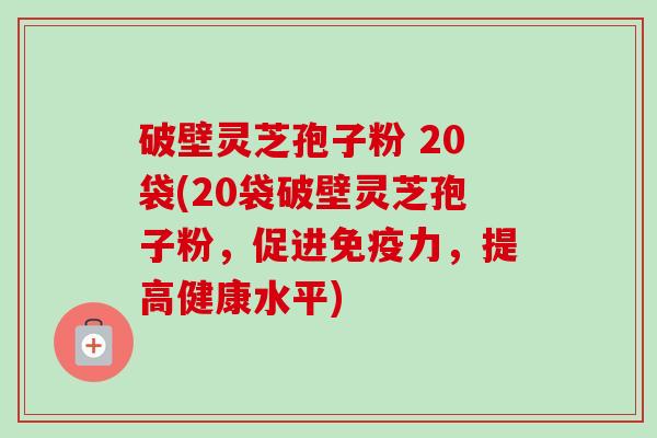 破壁灵芝孢子粉 20袋(20袋破壁灵芝孢子粉，促进免疫力，提高健康水平)-第1张图片-卓越灵芝孢子粉