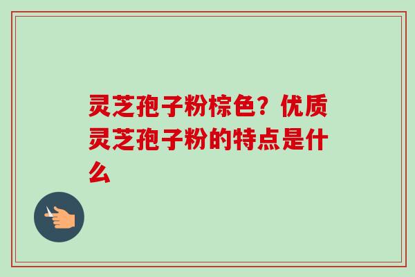 灵芝孢子粉棕色?优质灵芝孢子粉的特点是什么-第1张图片-卓越灵芝孢子粉 灵芝孢子粉棕色?优质灵芝孢子粉的特点是什么-第1张图片-卓越灵芝孢子粉