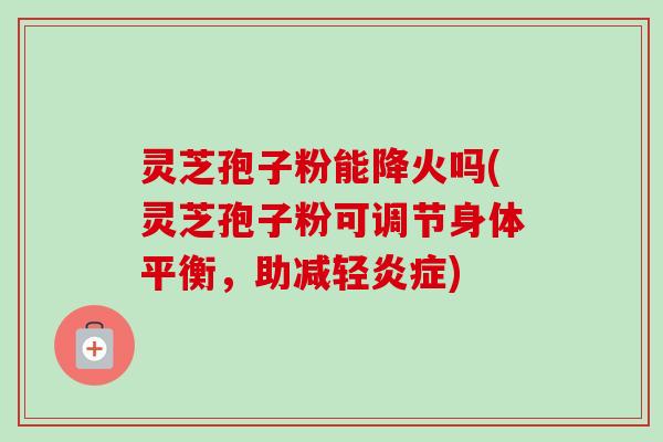 灵芝孢子粉能降火吗(灵芝孢子粉可调节身体平衡,助减轻炎症)-第1张图片-卓越灵芝孢子粉 灵芝孢子粉能降火吗(灵芝孢子粉可调节身体平衡,助减轻炎症)-第1张图片-卓越灵芝孢子粉