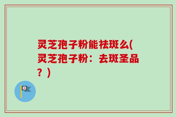灵芝孢子粉能祛斑么(灵芝孢子粉:去斑圣品?)-第1张图片-卓越灵芝孢子粉 灵芝孢子粉能祛斑么(灵芝孢子粉:去斑圣品?)-第1张图片-卓越灵芝孢子粉