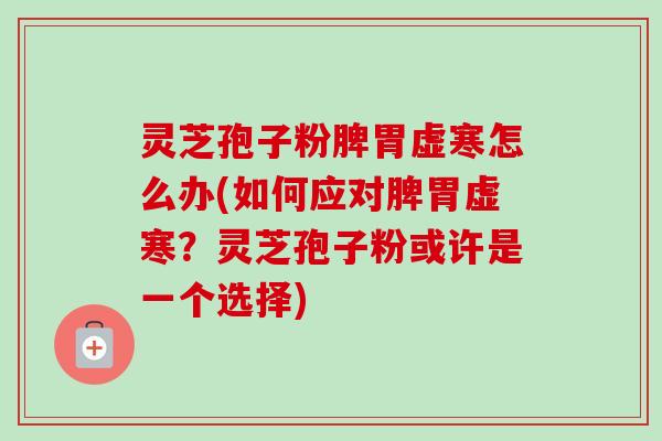灵芝孢子粉脾胃虚寒怎么办(如何应对脾胃虚寒？灵芝孢子粉或许是一个选择)-第1张图片-卓越灵芝孢子粉