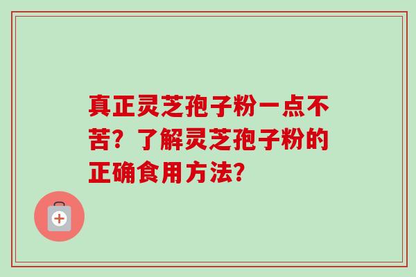 真正灵芝孢子粉一点不苦?了解灵芝孢子粉的正确食用方法?-第1张图片-卓越灵芝孢子粉 真正灵芝孢子粉一点不苦?了解灵芝孢子粉的正确食用方法?-第1张图片-卓越灵芝孢子粉