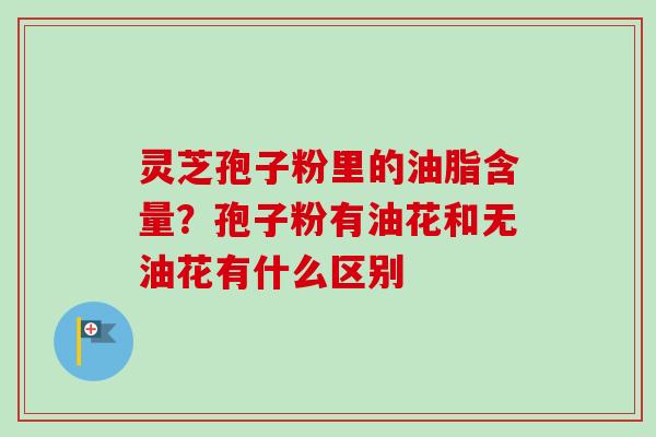 灵芝孢子粉里的油脂含量?孢子粉有油花和无油花有什么区别-第1张图片-卓越灵芝孢子粉 灵芝孢子粉里的油脂含量?孢子粉有油花和无油花有什么区别-第1张图片-卓越灵芝孢子粉