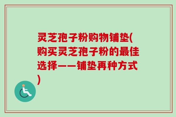 灵芝孢子粉购物铺垫(购买灵芝孢子粉的最佳选择——铺垫再种方式)-第1张图片-卓越灵芝孢子粉