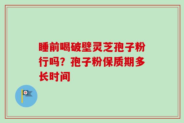睡前喝破壁灵芝孢子粉行吗?孢子粉保质期多长时间-第1张图片-卓越灵芝孢子粉 睡前喝破壁灵芝孢子粉行吗?孢子粉保质期多长时间-第1张图片-卓越灵芝孢子粉