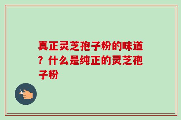 真正灵芝孢子粉的味道?什么是纯正的灵芝孢子粉-第1张图片-卓越灵芝孢子粉 真正灵芝孢子粉的味道?什么是纯正的灵芝孢子粉-第1张图片-卓越灵芝孢子粉