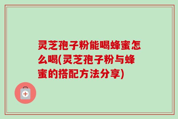 灵芝孢子粉能喝蜂蜜怎么喝(灵芝孢子粉与蜂蜜的搭配方法分享)-第1张图片-卓越灵芝孢子粉