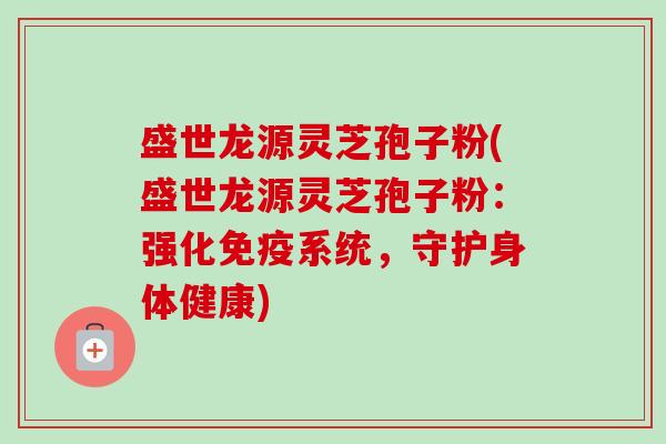 盛世龙源灵芝孢子粉(盛世龙源灵芝孢子粉:强化免疫系统,守护身体健康)-第1张图片-卓越灵芝孢子粉 盛世龙源灵芝孢子粉(盛世龙源灵芝孢子粉:强化免疫系统,守护身体健康)-第1张图片-卓越灵芝孢子粉