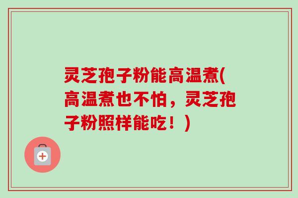 灵芝孢子粉能高温煮(高温煮也不怕,灵芝孢子粉照样能吃!)-第1张图片-卓越灵芝孢子粉 灵芝孢子粉能高温煮(高温煮也不怕,灵芝孢子粉照样能吃!)-第1张图片-卓越灵芝孢子粉