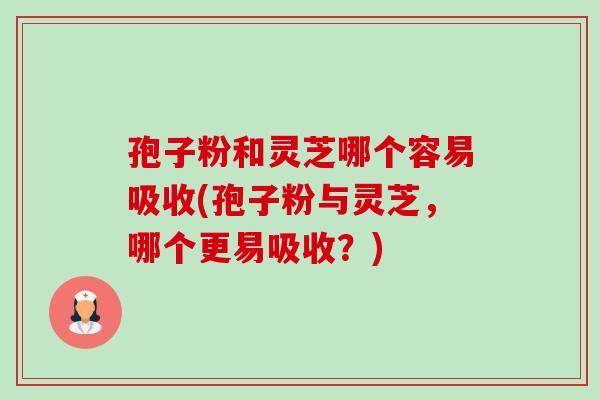 孢子粉和灵芝哪个容易吸收(孢子粉与灵芝,哪个更易吸收?)-第1张图片-卓越灵芝孢子粉 孢子粉和灵芝哪个容易吸收(孢子粉与灵芝,哪个更易吸收?)-第1张图片-卓越灵芝孢子粉