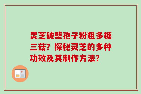 灵芝破壁孢子粉粗多糖三菇？探秘灵芝的多种功效及其制作方法？-第1张图片-卓越灵芝孢子粉