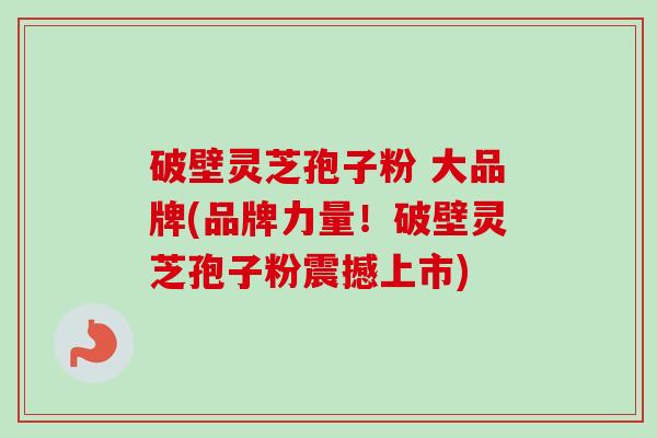 破壁灵芝孢子粉 大品牌(品牌力量!破壁灵芝孢子粉震撼上市)-第1张图片-卓越灵芝孢子粉 破壁灵芝孢子粉 大品牌(品牌力量!破壁灵芝孢子粉震撼上市)-第1张图片-卓越灵芝孢子粉