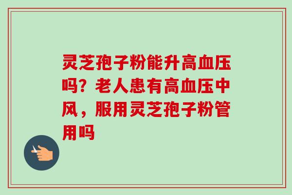 灵芝孢子粉能升高血压吗?老人患有高血压中风,服用灵芝孢子粉管用吗-第1张图片-卓越灵芝孢子粉 灵芝孢子粉能升高血压吗?老人患有高血压中风,服用灵芝孢子粉管用吗-第1张图片-卓越灵芝孢子粉