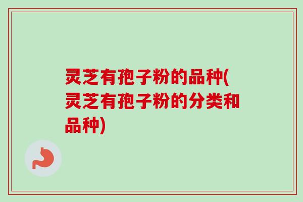 灵芝有孢子粉的品种(灵芝有孢子粉的分类和品种)-第1张图片-卓越灵芝孢子粉