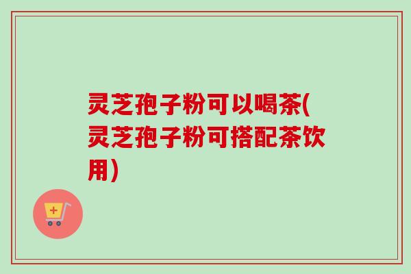 灵芝孢子粉可以喝茶(灵芝孢子粉可搭配茶饮用)-第1张图片-卓越灵芝孢子粉 灵芝孢子粉可以喝茶(灵芝孢子粉可搭配茶饮用)-第1张图片-卓越灵芝孢子粉