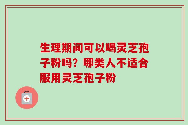 生理期间可以喝灵芝孢子粉吗?哪类人不适合服用灵芝孢子粉-第1张图片-卓越灵芝孢子粉 生理期间可以喝灵芝孢子粉吗?哪类人不适合服用灵芝孢子粉-第1张图片-卓越灵芝孢子粉