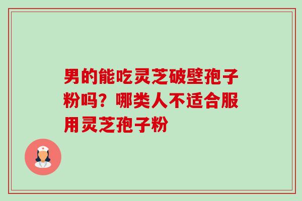 男的能吃灵芝破壁孢子粉吗?哪类人不适合服用灵芝孢子粉-第1张图片-卓越灵芝孢子粉 男的能吃灵芝破壁孢子粉吗?哪类人不适合服用灵芝孢子粉-第1张图片-卓越灵芝孢子粉