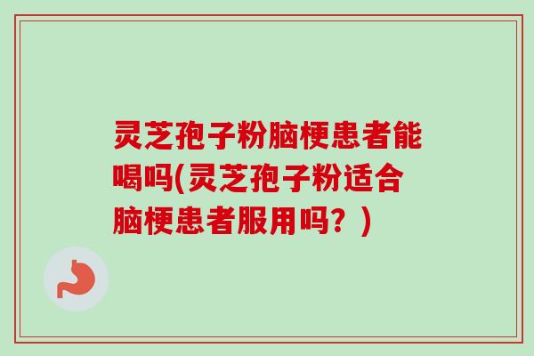 灵芝孢子粉脑梗患者能喝吗(灵芝孢子粉适合脑梗患者服用吗?)-第1张图片-卓越灵芝孢子粉 灵芝孢子粉脑梗患者能喝吗(灵芝孢子粉适合脑梗患者服用吗?)-第1张图片-卓越灵芝孢子粉