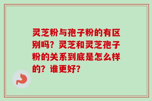 灵芝粉与孢子粉的有区别吗?灵芝和灵芝孢子粉的关系到底是怎么样的?谁更好?-第1张图片-卓越灵芝孢子粉 灵芝粉与孢子粉的有区别吗?灵芝和灵芝孢子粉的关系到底是怎么样的?谁更好?-第1张图片-卓越灵芝孢子粉