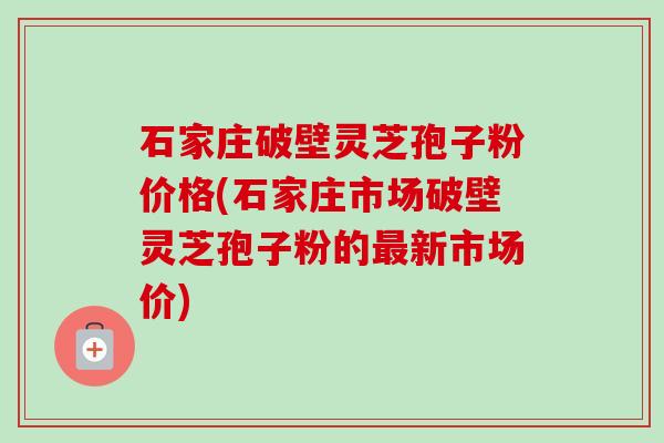 石家庄破壁灵芝孢子粉价格(石家庄市场破壁灵芝孢子粉的最新市场价)-第1张图片-卓越灵芝孢子粉
