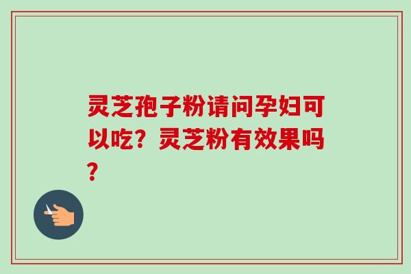 灵芝孢子粉请问孕妇可以吃?灵芝粉有效果吗?-第1张图片-卓越灵芝孢子粉 灵芝孢子粉请问孕妇可以吃?灵芝粉有效果吗?-第1张图片-卓越灵芝孢子粉