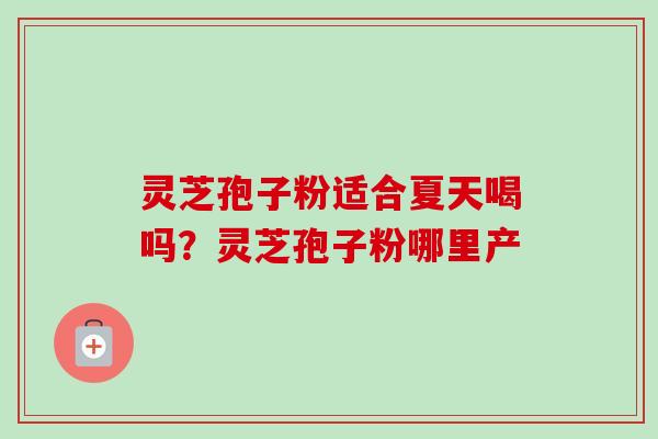 灵芝孢子粉适合夏天喝吗？灵芝孢子粉哪里产-第1张图片-卓越灵芝孢子粉
