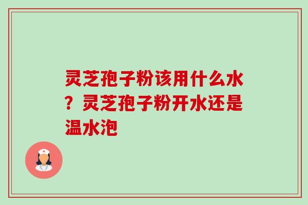灵芝孢子粉该用什么水?灵芝孢子粉开水还是温水泡-第1张图片-卓越灵芝孢子粉 灵芝孢子粉该用什么水?灵芝孢子粉开水还是温水泡-第1张图片-卓越灵芝孢子粉