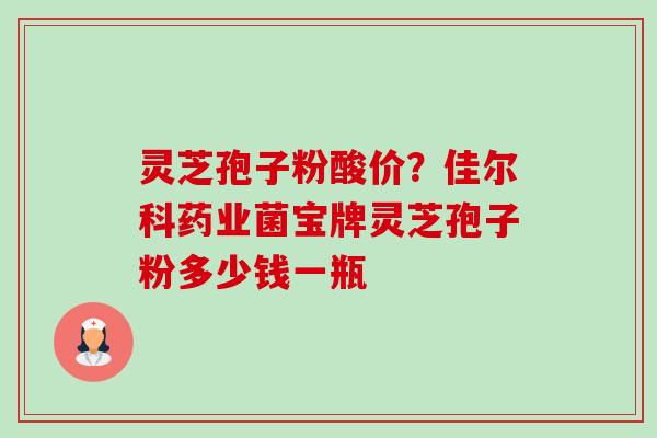 灵芝孢子粉酸价?佳尔科药业菌宝牌灵芝孢子粉多少钱一瓶-第1张图片-卓越灵芝孢子粉 灵芝孢子粉酸价?佳尔科药业菌宝牌灵芝孢子粉多少钱一瓶-第1张图片-卓越灵芝孢子粉