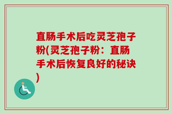 直肠手术后吃灵芝孢子粉(灵芝孢子粉:直肠手术后恢复良好的秘诀)-第1张图片-卓越灵芝孢子粉 直肠手术后吃灵芝孢子粉(灵芝孢子粉:直肠手术后恢复良好的秘诀)-第1张图片-卓越灵芝孢子粉