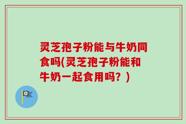 灵芝孢子粉能与牛奶同食吗(灵芝孢子粉能和牛奶一起食用吗?)-第1张图片-卓越灵芝孢子粉 灵芝孢子粉能与牛奶同食吗(灵芝孢子粉能和牛奶一起食用吗?)-第1张图片-卓越灵芝孢子粉